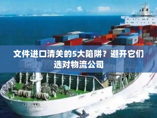 文件进口清关的5大陷阱？避开它们选对物流公司