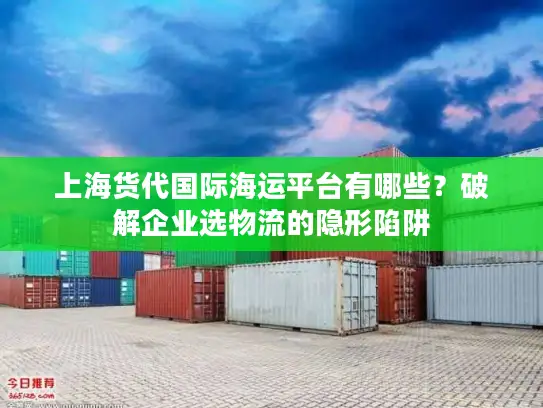 上海货代国际海运平台有哪些？破解企业选物流的隐形陷阱