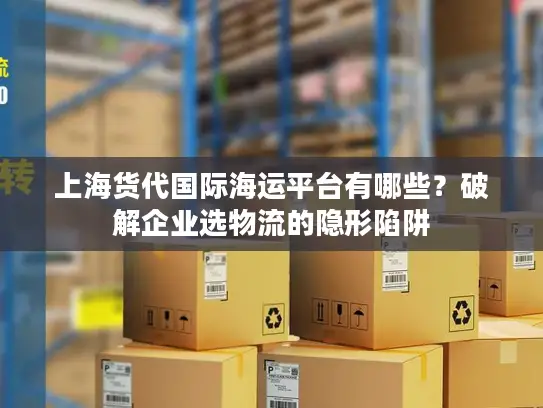 上海货代国际海运平台有哪些？破解企业选物流的隐形陷阱