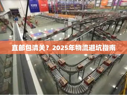 直邮包清关？2025年物流避坑指南