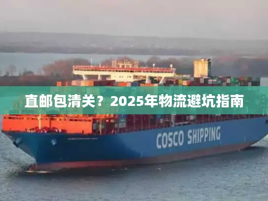 直邮包清关？2025年物流避坑指南
