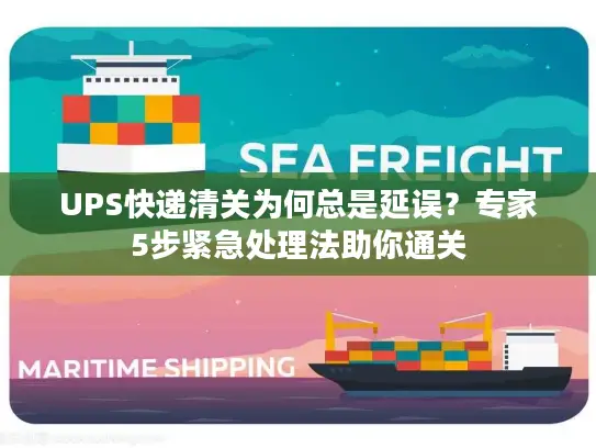 UPS快递清关为何总是延误？专家5步紧急处理法助你通关