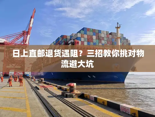 日上直邮退货遇阻？三招教你挑对物流避大坑