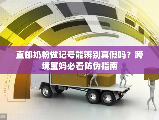 直邮奶粉做记号能辨别真假吗？跨境宝妈必看防伪指南