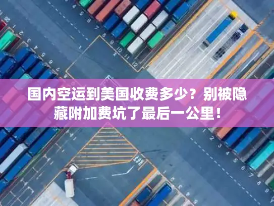 国内空运到美国收费多少？别被隐藏附加费坑了最后一公里！
