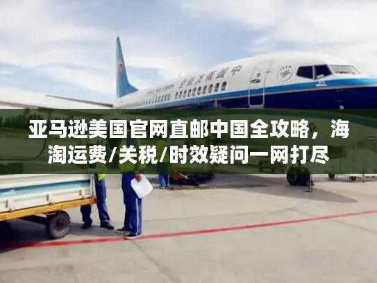 亚马逊美国官网直邮中国全攻略，海淘运费/关税/时效疑问一网打尽