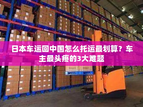 日本车运回中国怎么托运最划算？车主最头疼的3大难题