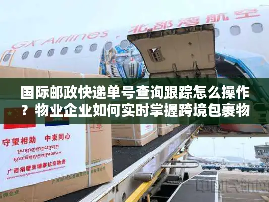 国际邮政快递单号查询跟踪怎么操作？物业企业如何实时掌握跨境包裹物流信息？