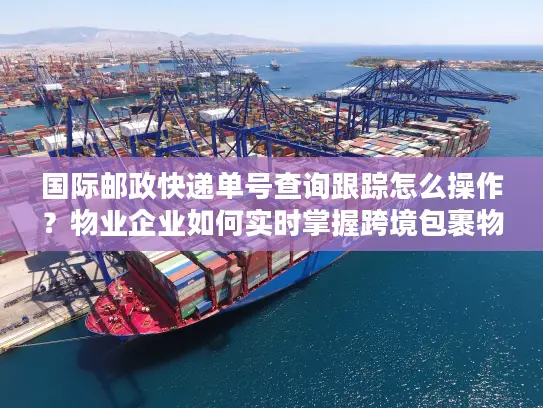 国际邮政快递单号查询跟踪怎么操作？物业企业如何实时掌握跨境包裹物流信息？