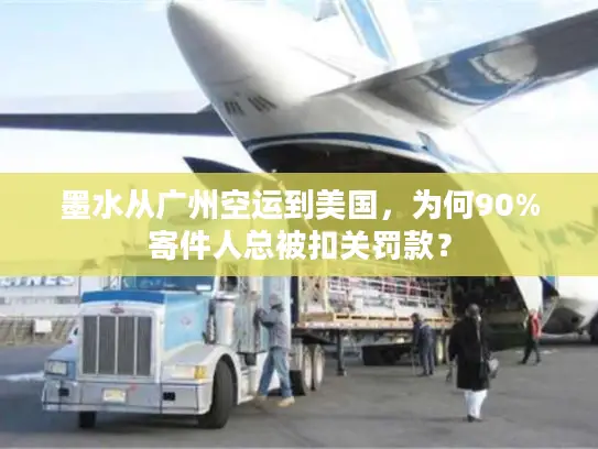 墨水从广州空运到美国，为何90%寄件人总被扣关罚款？
