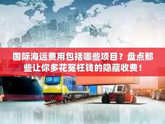 国际海运费用包括哪些项目？盘点那些让你多花冤枉钱的隐藏收费！