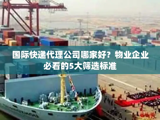 国际快递代理公司哪家好？物业企业必看的5大筛选标准