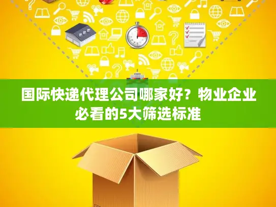 国际快递代理公司哪家好？物业企业必看的5大筛选标准