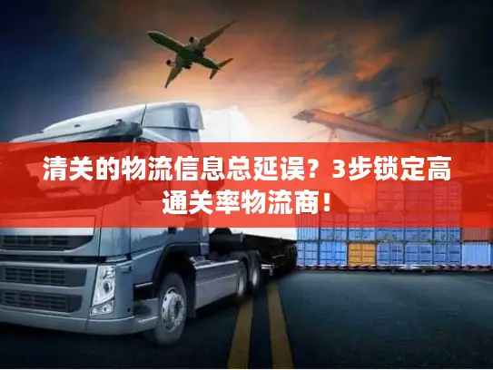 清关的物流信息总延误？3步锁定高通关率物流商！