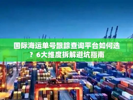 国际海运单号跟踪查询平台如何选？6大维度拆解避坑指南