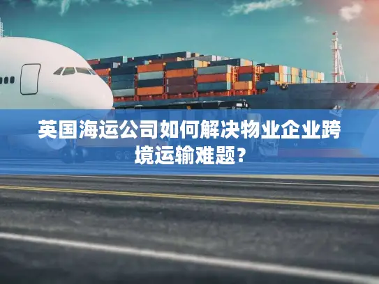 英国海运公司如何解决物业企业跨境运输难题？