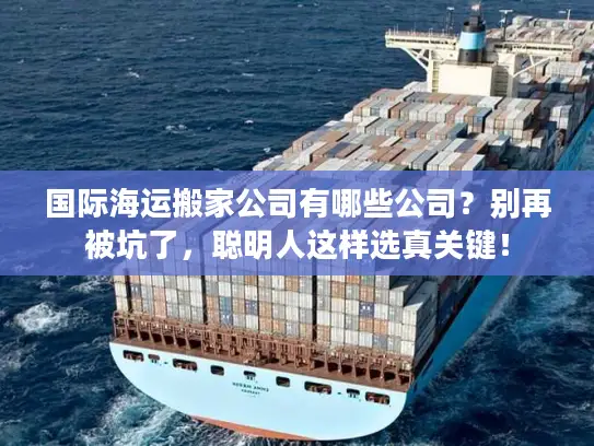 国际海运搬家公司有哪些公司？别再被坑了，聪明人这样选真关键！