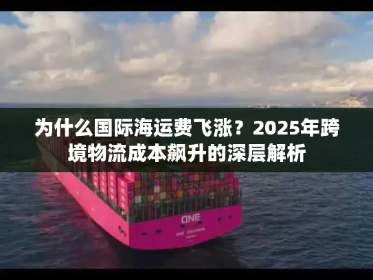 为什么国际海运费飞涨？2025年跨境物流成本飙升的深层解析