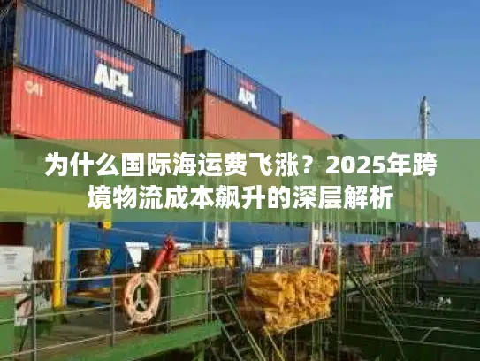 为什么国际海运费飞涨？2025年跨境物流成本飙升的深层解析