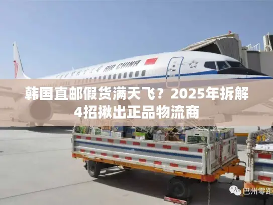 韩国直邮假货满天飞？2025年拆解4招揪出正品物流商