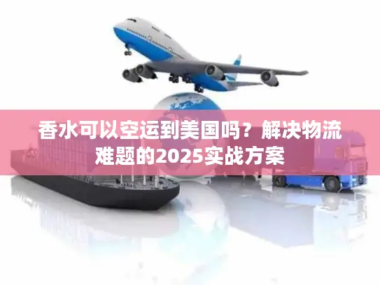 香水可以空运到美国吗？解决物流难题的2025实战方案