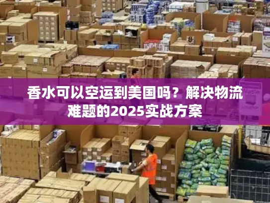 香水可以空运到美国吗？解决物流难题的2025实战方案