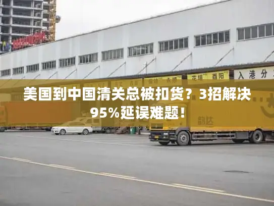 美国到中国清关总被扣货？3招解决95%延误难题！
