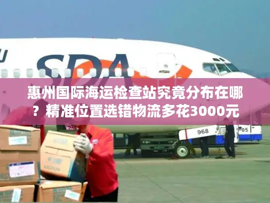 惠州国际海运检查站究竟分布在哪？精准位置选错物流多花3000元