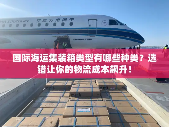 国际海运集装箱类型有哪些种类？选错让你的物流成本飙升！