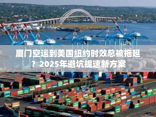 厦门空运到美国纽约时效总被拖延？2025年避坑提速新方案