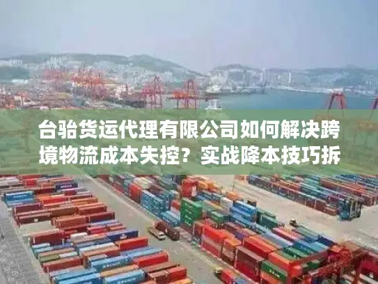 台骀货运代理有限公司如何解决跨境物流成本失控？实战降本技巧拆解