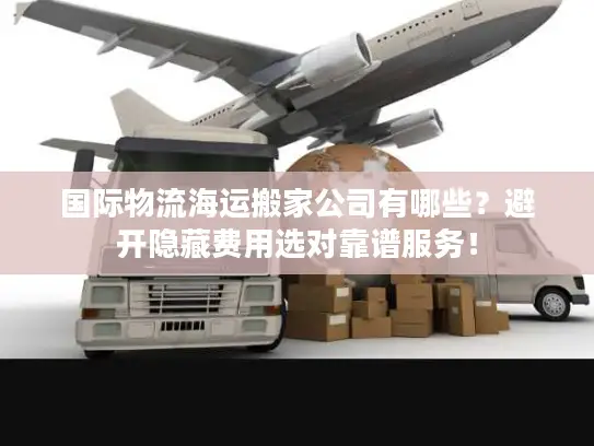 国际物流海运搬家公司有哪些？避开隐藏费用选对靠谱服务！