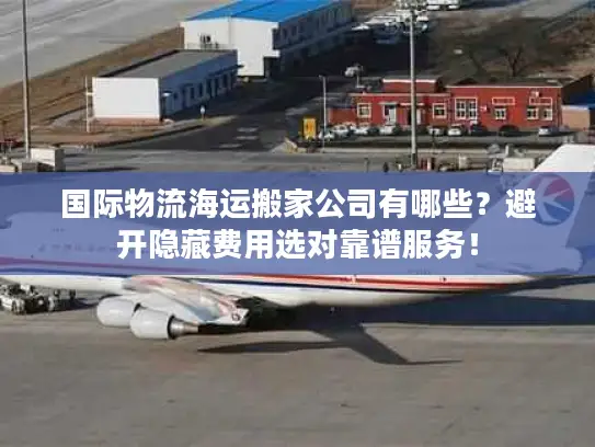 国际物流海运搬家公司有哪些？避开隐藏费用选对靠谱服务！