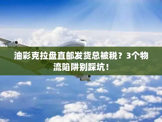 油彩克拉盘直邮发货总被税？3个物流陷阱别踩坑！