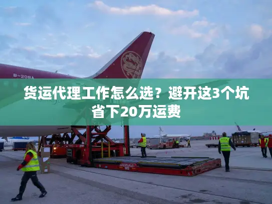 货运代理工作怎么选？避开这3个坑省下20万运费