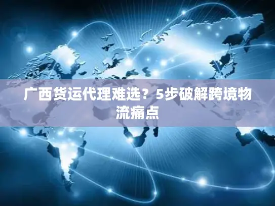 广西货运代理难选？5步破解跨境物流痛点
