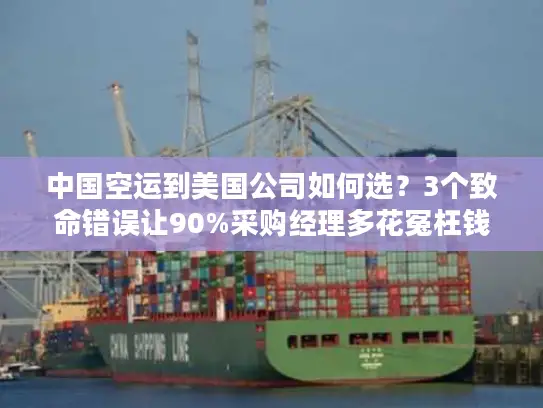 中国空运到美国公司如何选？3个致命错误让90%采购经理多花冤枉钱