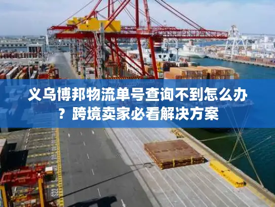 义乌博邦物流单号查询不到怎么办？跨境卖家必看解决方案