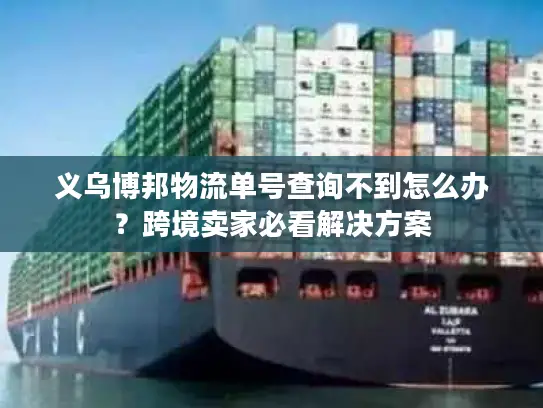 义乌博邦物流单号查询不到怎么办？跨境卖家必看解决方案