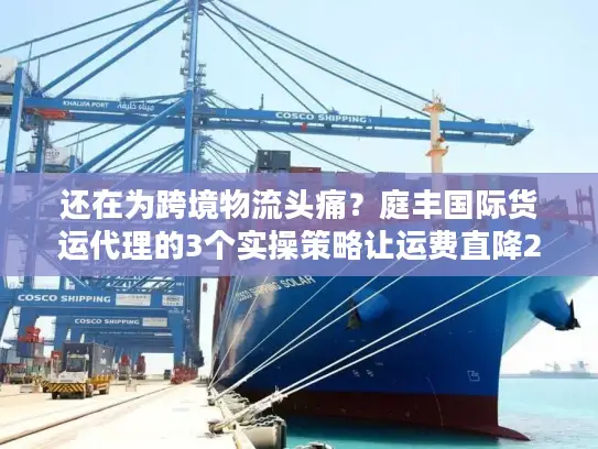 还在为跨境物流头痛？庭丰国际货运代理的3个实操策略让运费直降25%