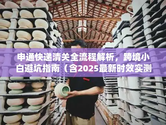 申通快递清关全流程解析，跨境小白避坑指南（含2025最新时效实测）