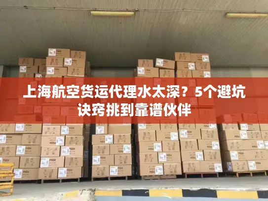 上海航空货运代理水太深？5个避坑诀窍挑到靠谱伙伴