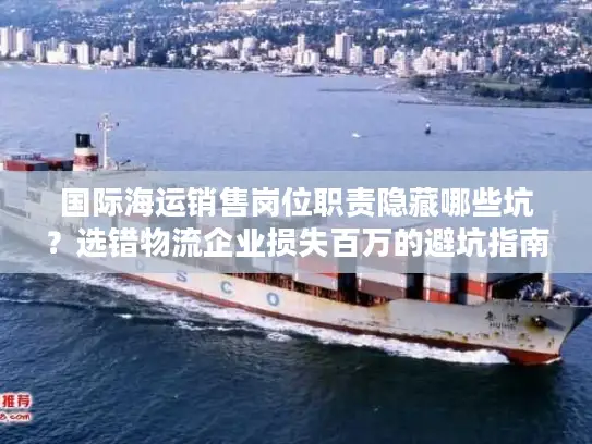 国际海运销售岗位职责隐藏哪些坑？选错物流企业损失百万的避坑指南