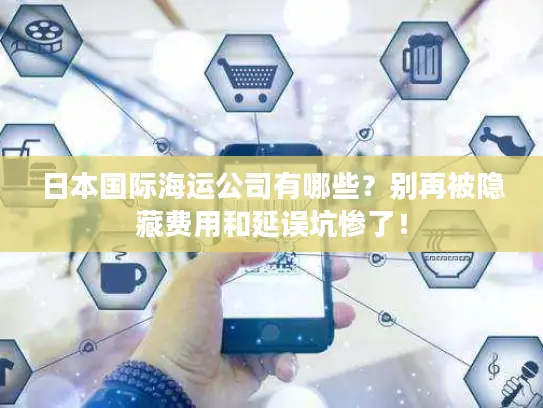 日本国际海运公司有哪些？别再被隐藏费用和延误坑惨了！