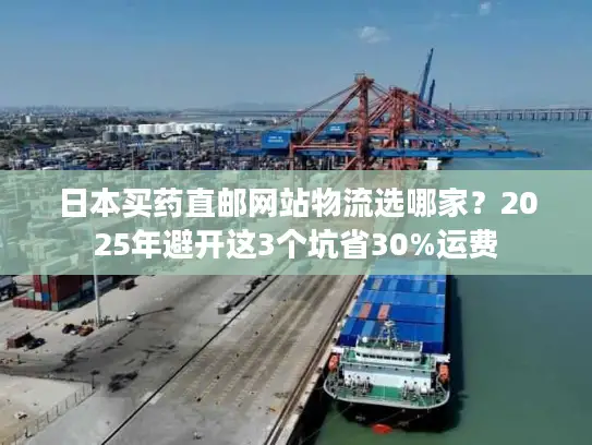 日本买药直邮网站物流选哪家？2025年避开这3个坑省30%运费