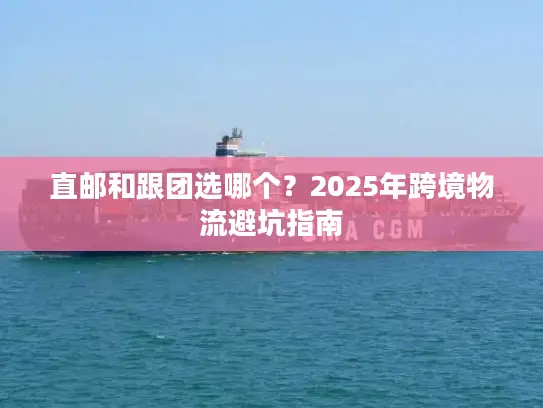 直邮和跟团选哪个？2025年跨境物流避坑指南