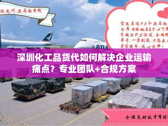 深圳化工品货代如何解决企业运输痛点？专业团队+合规方案