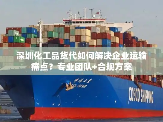 深圳化工品货代如何解决企业运输痛点？专业团队+合规方案