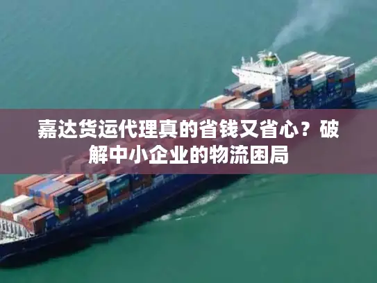 嘉达货运代理真的省钱又省心？破解中小企业的物流困局