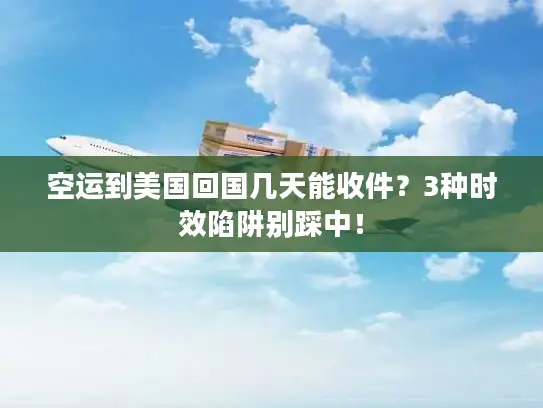 空运到美国回国几天能收件？3种时效陷阱别踩中！